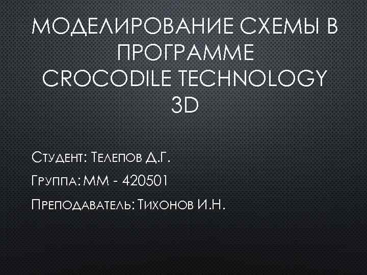 МОДЕЛИРОВАНИЕ СХЕМЫ В ПРОГРАММЕ CROCODILE TECHNOLOGY 3 D СТУДЕНТ: ТЕЛЕПОВ Д. Г. ГРУППА: ММ