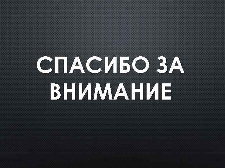 СПАСИБО ЗА ВНИМАНИЕ 
