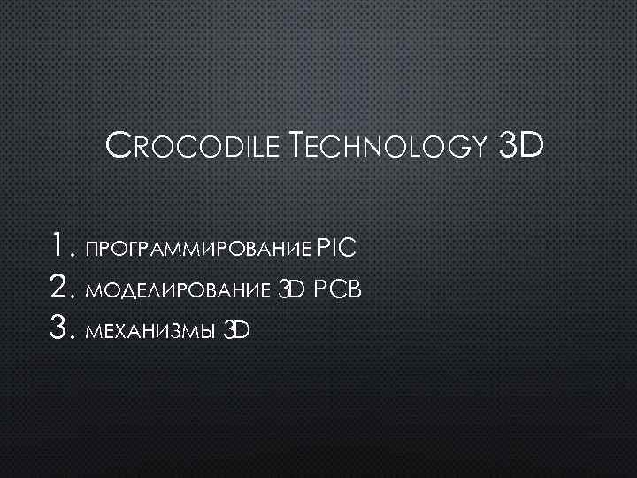CROCODILE TECHNOLOGY 3 D 1. ПРОГРАММИРОВАНИЕ PIC 2. МОДЕЛИРОВАНИЕ 3 D PCB 3. МЕХАНИЗМЫ
