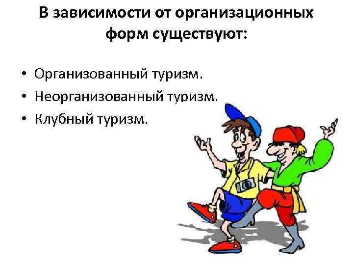 В зависимости от организационных форм существуют: • Организованный туризм. • Неорганизованный туризм. • Клубный