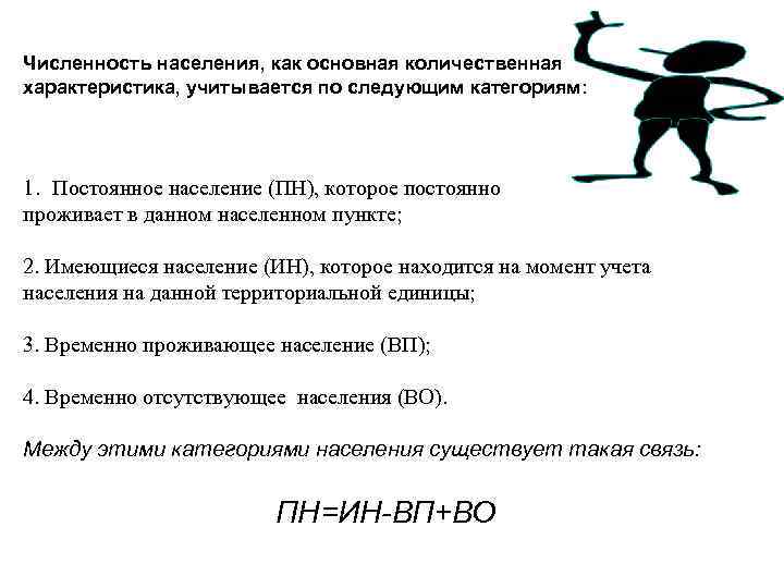 Численность населения, как основная количественная характеристика, учитывается по следующим категориям: 1. Постоянное население (ПН),