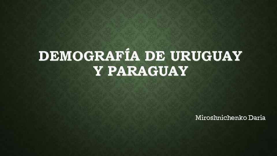 DEMOGRAFÍA DE URUGUAY Y PARAGUAY Miroshnichenko Daria 