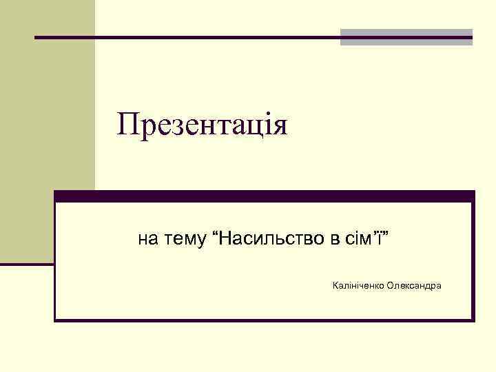 Презентація на тему “Насильство в сім’ї” Калініченко Олександра 