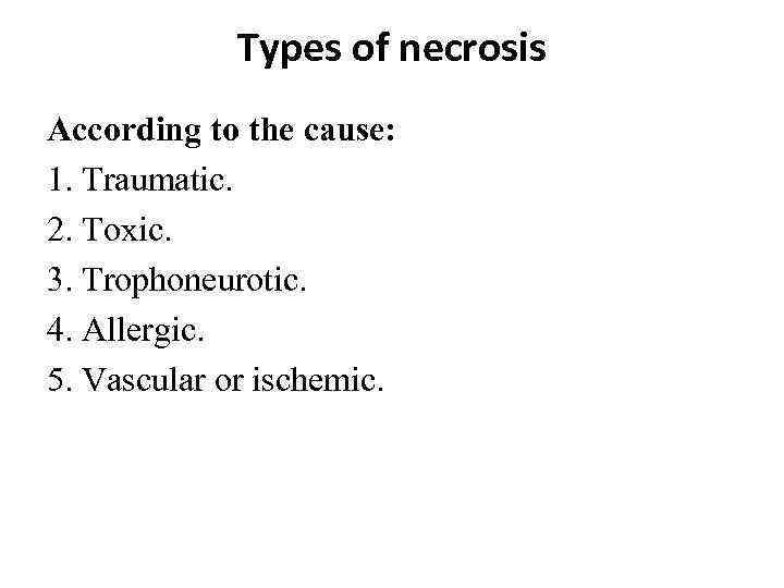 Types of necrosis According to the cause: 1. Traumatic. 2. Toxic. 3. Trophoneurotic. 4.