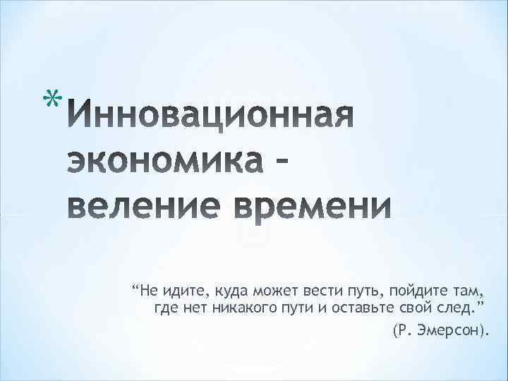 * “Не идите, куда может вести путь, пойдите там, где нет никакого пути и