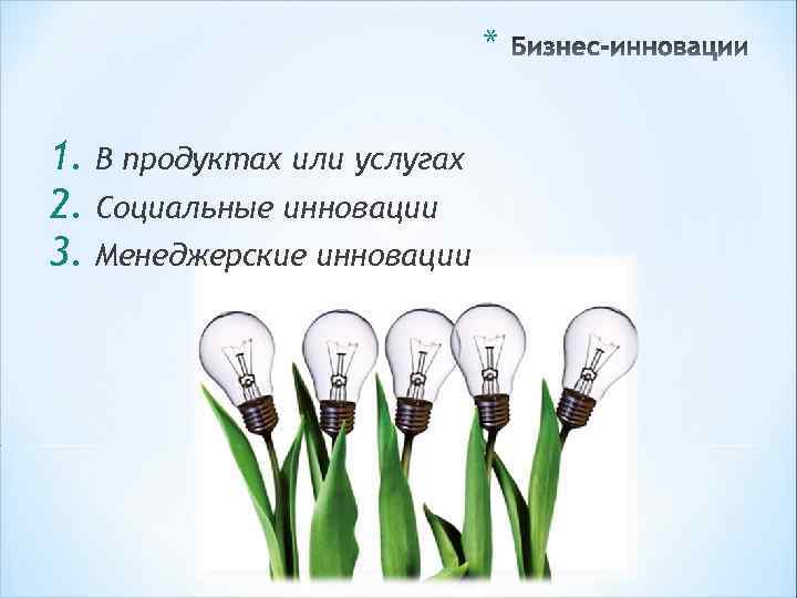 * 1. В продуктах или услугах 2. Социальные инновации 3. Менеджерские инновации 