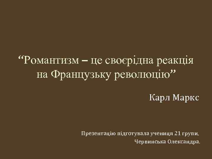 “Романтизм – це своєрідна реакція на Французьку революцію” Карл Маркс Презентацію підготувала учениця 21