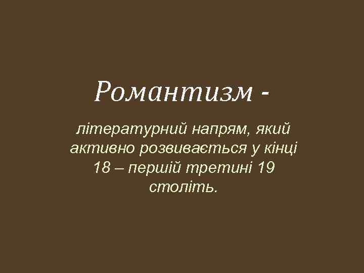 Романтизм літературний напрям, який активно розвивається у кінці 18 – першій третині 19 століть.