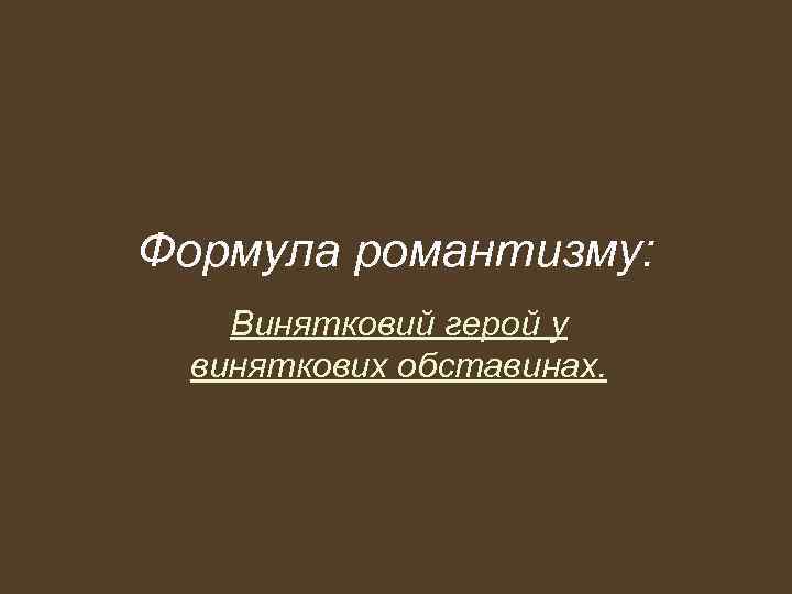 Формула романтизму: Винятковий герой у виняткових обставинах. 