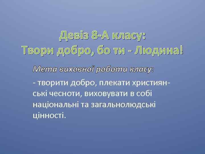 Девіз 8 -А класу: Твори добро, бо ти - Людина! Мета виховної роботи класу: