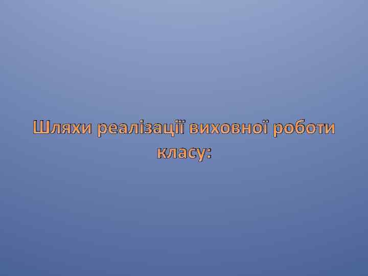 Шляхи реалізації виховної роботи класу: 