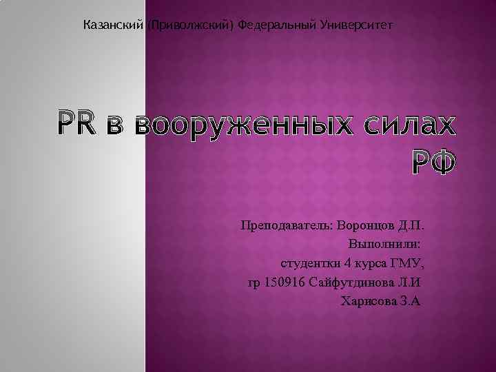 Казанский (Приволжский) Федеральный Университет PR в вооруженных силах РФ Преподаватель: Воронцов Д. П. Выполнили: