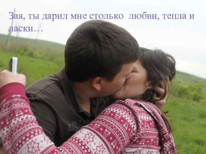 Зая, ты дарил мне столько любви, тепла и любви, нежности и ласки… 
