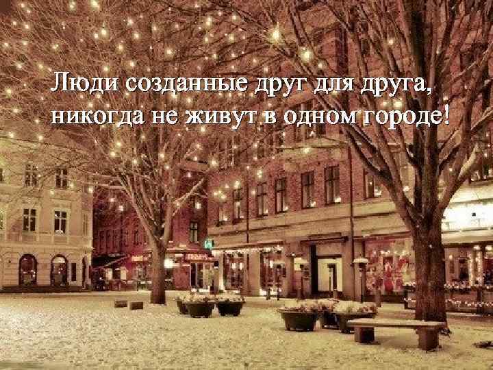 Люди созданные друг для друга, никогда не живут в одном городе! 