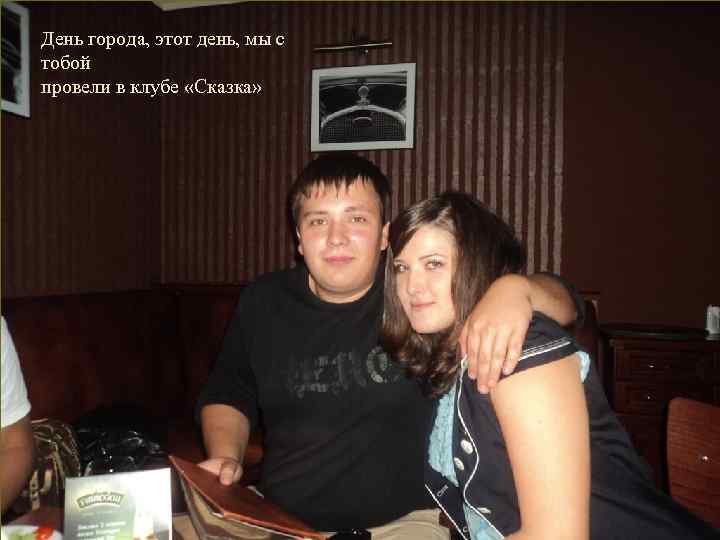 День города, этот день, мы с тобой провели в клубе «Сказка» 