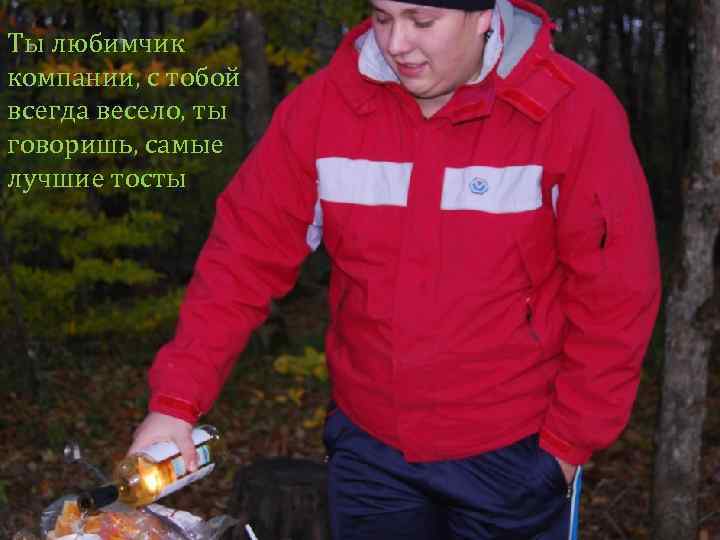 Ты любимчик компании, с тобой всегда весело, ты говоришь, самые лучшие тосты 