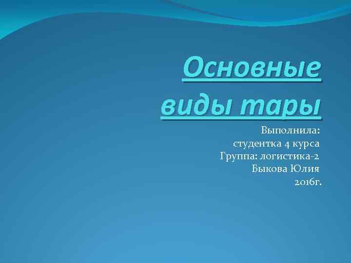 Основные виды тары Выполнила: студентка 4 курса Группа: логистика 2 Быкова Юлия 2016 г.