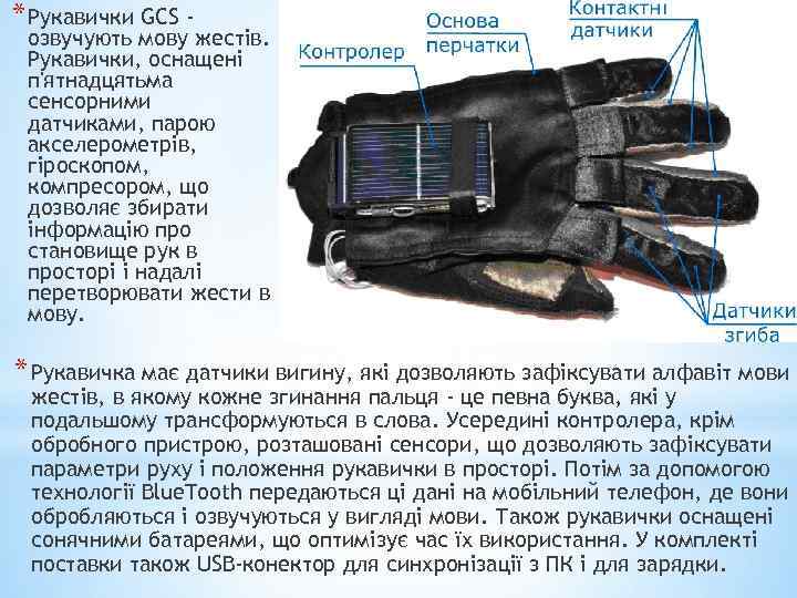 * Рукавички GCS - озвучують мову жестів. Рукавички, оснащені п'ятнадцятьма сенсорними датчиками, парою акселерометрів,