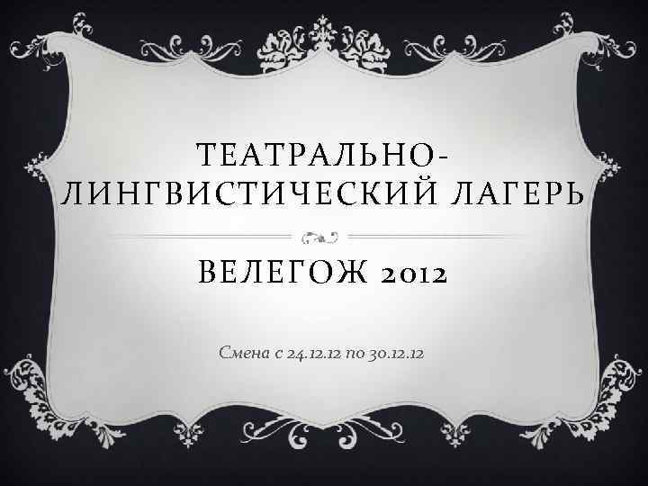 ТЕАТРАЛЬНОЛИНГВИСТИЧЕСКИЙ ЛАГЕРЬ ВЕЛЕГОЖ 2012 Смена с 24. 12 по 30. 12 