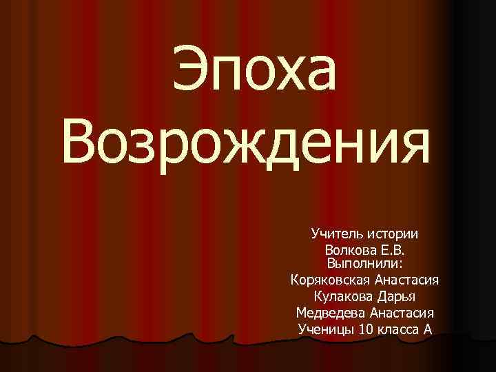  Эпоха Возрождения Учитель истории Волкова Е. В. Выполнили: Коряковская Анастасия Кулакова Дарья Медведева