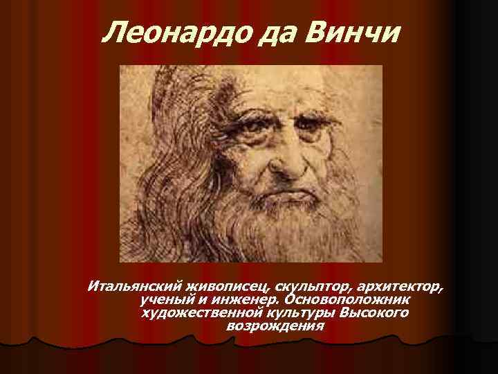 Леонардо да Винчи Итальянский живописец, скульптор, архитектор, ученый и инженер. Основоположник художественной культуры Высокого