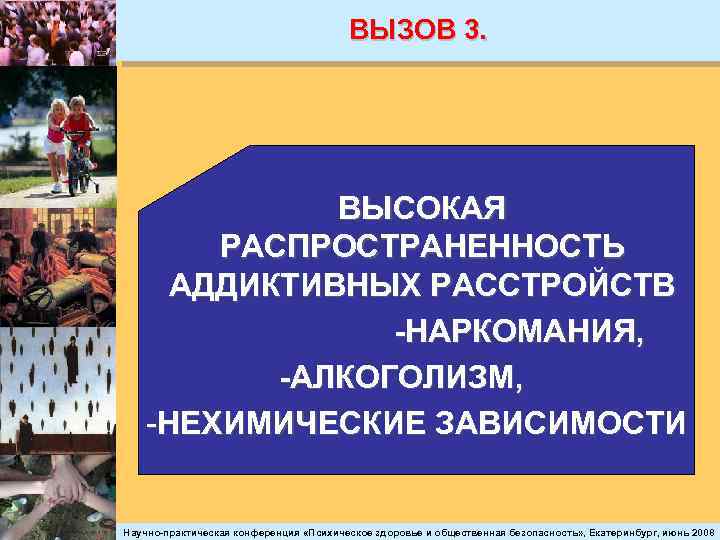 ВЫЗОВ 3. ВЫСОКАЯ РАСПРОСТРАНЕННОСТЬ АДДИКТИВНЫХ РАССТРОЙСТВ -НАРКОМАНИЯ, -АЛКОГОЛИЗМ, -НЕХИМИЧЕСКИЕ ЗАВИСИМОСТИ Научно-практическая конференция «Психическое здоровье