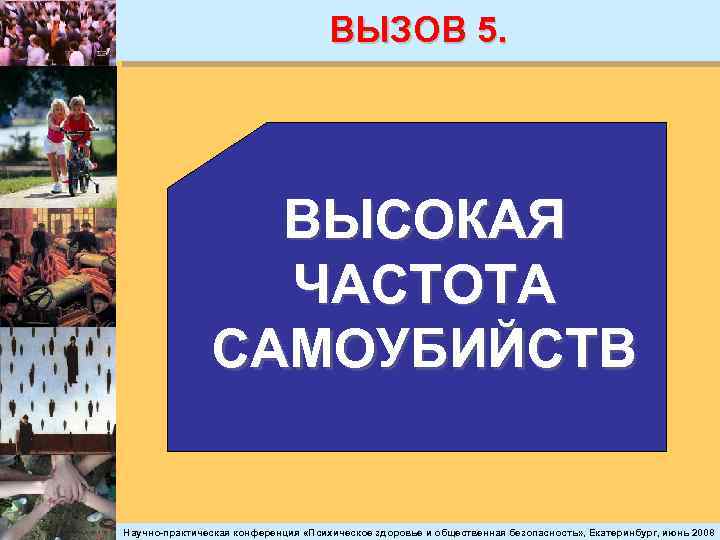 ВЫЗОВ 5. ВЫСОКАЯ ЧАСТОТА САМОУБИЙСТВ Научно-практическая конференция «Психическое здоровье и общественная безопасность» , Екатеринбург,