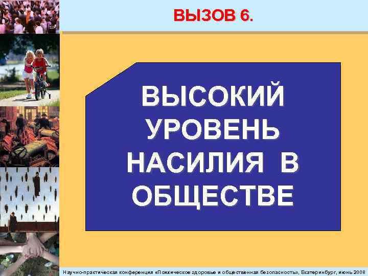 ВЫЗОВ 6. ВЫСОКИЙ УРОВЕНЬ НАСИЛИЯ В ОБЩЕСТВЕ Научно-практическая конференция «Психическое здоровье и общественная безопасность»