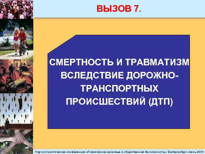 ВЫЗОВ 7. СМЕРТНОСТЬ И ТРАВМАТИЗМ ВСЛЕДСТВИЕ ДОРОЖНОТРАНСПОРТНЫХ ПРОИСШЕСТВИЙ (ДТП) Научно-практическая конференция «Психическое здоровье и