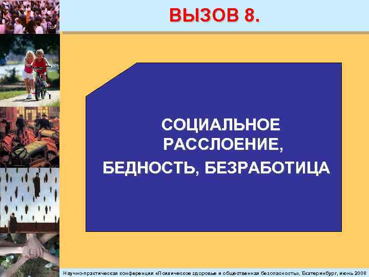 ВЫЗОВ 8. СОЦИАЛЬНОЕ РАССЛОЕНИЕ, БЕДНОСТЬ, БЕЗРАБОТИЦА Научно-практическая конференция «Психическое здоровье и общественная безопасность» ,