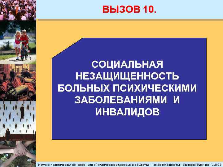 ВЫЗОВ 10. СОЦИАЛЬНАЯ НЕЗАЩИЩЕННОСТЬ БОЛЬНЫХ ПСИХИЧЕСКИМИ ЗАБОЛЕВАНИЯМИ И ИНВАЛИДОВ Научно-практическая конференция «Психическое здоровье и