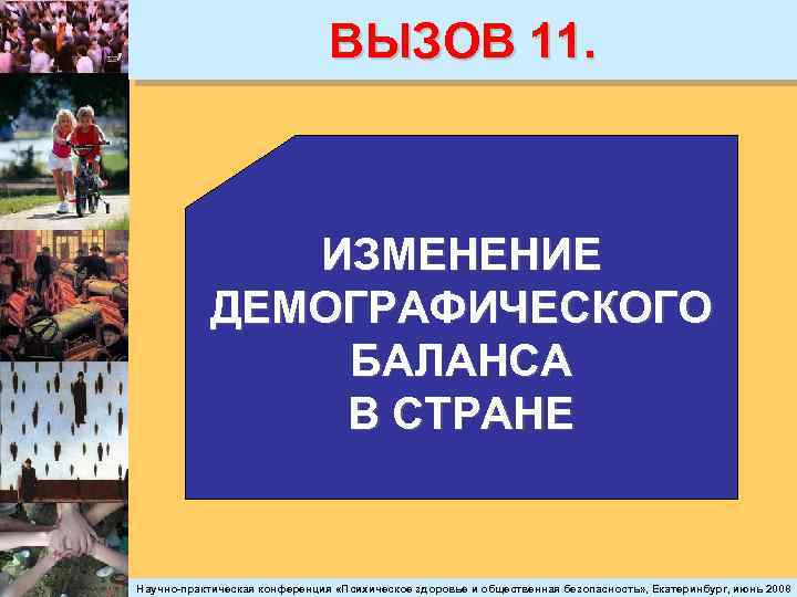 ВЫЗОВ 11. ИЗМЕНЕНИЕ ДЕМОГРАФИЧЕСКОГО БАЛАНСА В СТРАНЕ Научно-практическая конференция «Психическое здоровье и общественная безопасность»