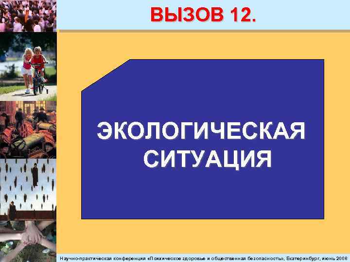 ВЫЗОВ 12. ЭКОЛОГИЧЕСКАЯ СИТУАЦИЯ Научно-практическая конференция «Психическое здоровье и общественная безопасность» , Екатеринбург, июнь