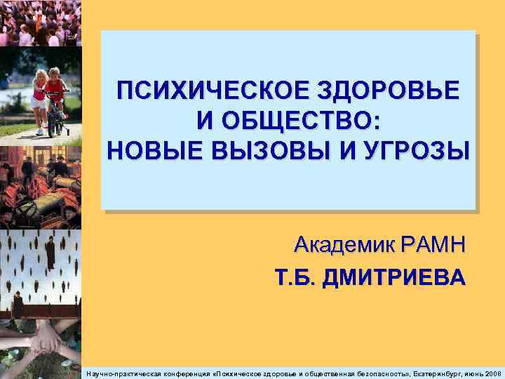 ПСИХИЧЕСКОЕ ЗДОРОВЬЕ И ОБЩЕСТВО: НОВЫЕ ВЫЗОВЫ И УГРОЗЫ Академик РАМН Т. Б. ДМИТРИЕВА Научно-практическая