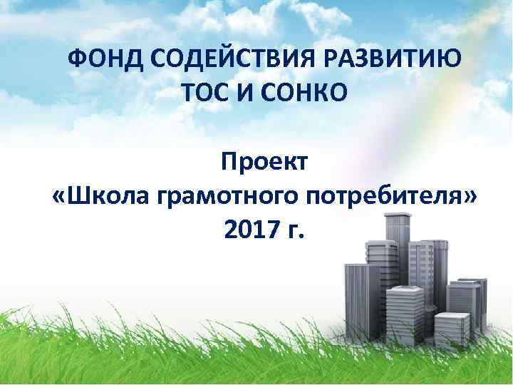 ФОНД СОДЕЙСТВИЯ РАЗВИТИЮ ТОС И СОНКО Проект «Школа грамотного потребителя» 2017 г. 
