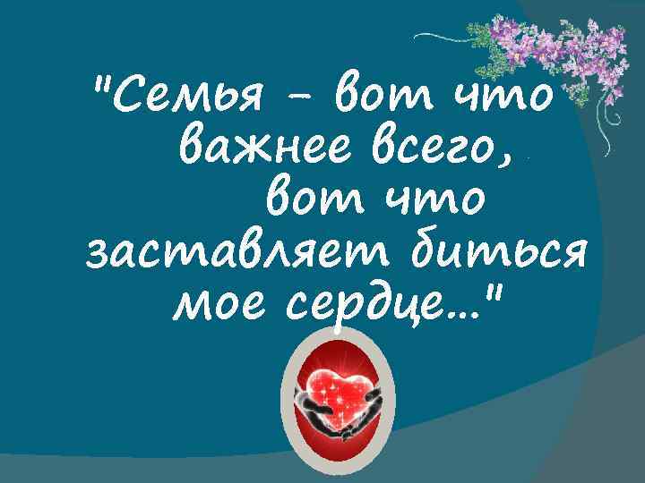 "Семья - вот что важнее всего, вот что заставляет биться мое сердце…" 