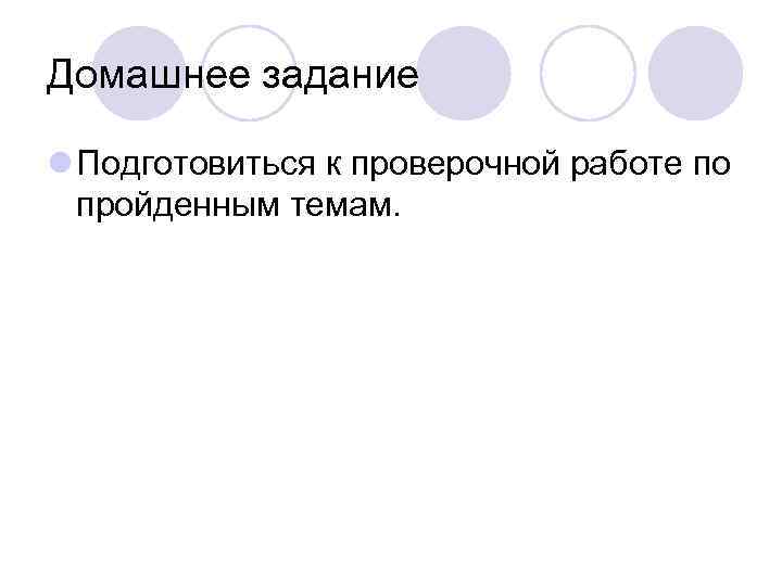 Домашнее задание l Подготовиться к проверочной работе по пройденным темам. 