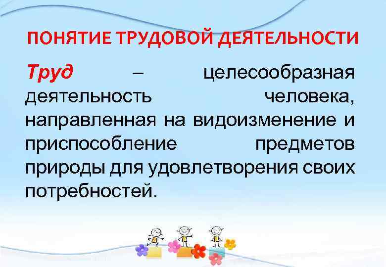 ПОНЯТИЕ ТРУДОВОЙ ДЕЯТЕЛЬНОСТИ Труд – целесообразная деятельность человека, направленная на видоизменение и приспособление предметов