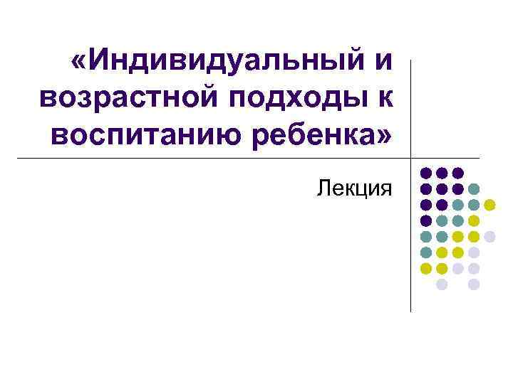  «Индивидуальный и возрастной подходы к воспитанию ребенка» Лекция 