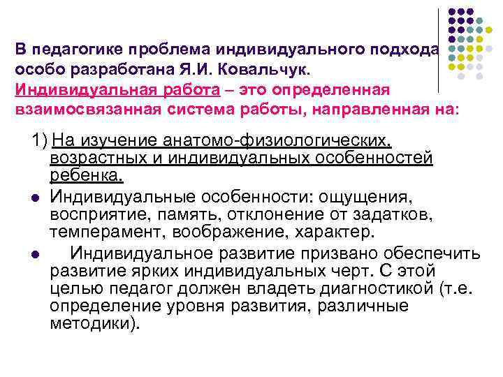 В педагогике проблема индивидуального подхода особо разработана Я. И. Ковальчук. Индивидуальная работа – это