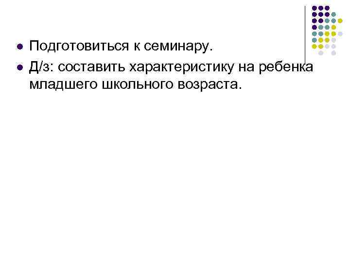 l l Подготовиться к семинару. Д/з: составить характеристику на ребенка младшего школьного возраста. 
