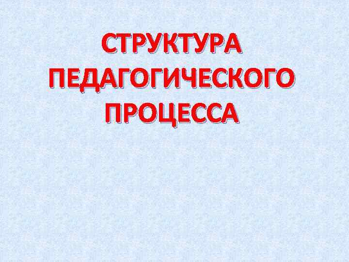 СТРУКТУРА ПЕДАГОГИЧЕСКОГО ПРОЦЕССА 