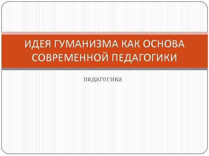 ИДЕЯ ГУМАНИЗМА КАК ОСНОВА СОВРЕМЕННОЙ ПЕДАГОГИКИ педагогика 