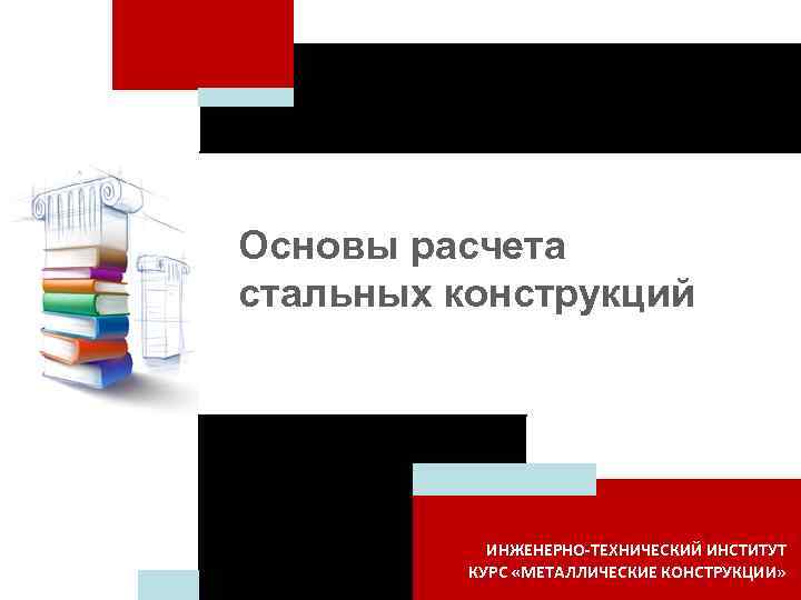 Основы расчета стальных конструкций ИНЖЕНЕРНО-ТЕХНИЧЕСКИЙ ИНСТИТУТ КУРС «МЕТАЛЛИЧЕСКИЕ КОНСТРУКЦИИ» 