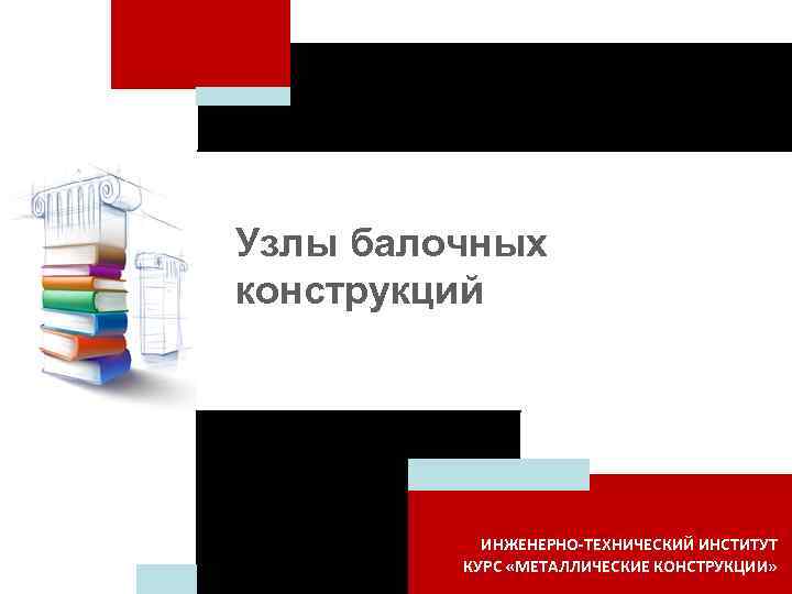 Узлы балочных конструкций ИНЖЕНЕРНО-ТЕХНИЧЕСКИЙ ИНСТИТУТ КУРС «МЕТАЛЛИЧЕСКИЕ КОНСТРУКЦИИ» 
