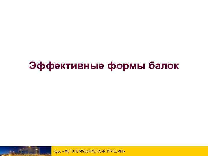 Эффективные формы балок Курс «МЕТАЛЛИЧЕСКИЕ КОНСТРУКЦИИ » 