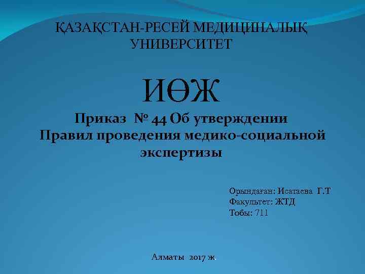 ҚАЗАҚСТАН-РЕСЕЙ МЕДИЦИНАЛЫҚ УНИВЕРСИТЕТ ИӨЖ Приказ № 44 Об утверждении Правил проведения медико-социальной экспертизы Орындаған: