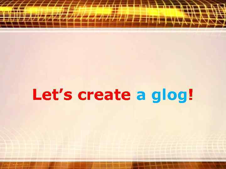 Let’s create a glog! 