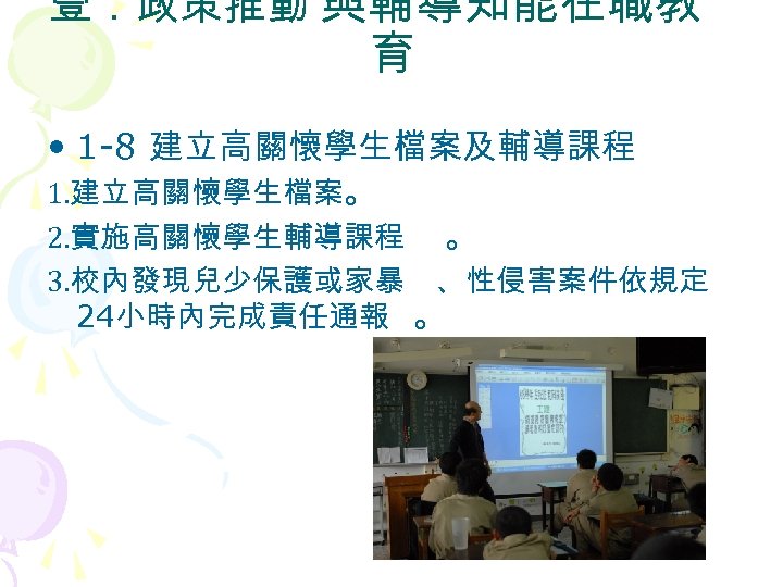壹．政策推動 與輔導知能在職教 育 • 1 -8 建立高關懷學生檔案及輔導課程 1. 建立高關懷學生檔案。 2. 實施高關懷學生輔導課程 。 3. 校內發現兒少保護或家暴
