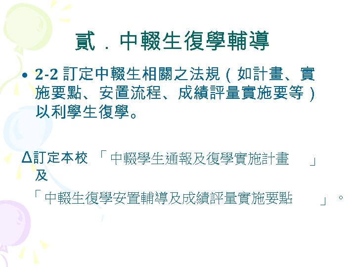貳．中輟生復學輔導 • 2 -2 訂定中輟生相關之法規（如計畫、實 施要點、安置流程、成績評量實施要等） 以利學生復學。 Δ訂定本校 「中輟學生通報及復學實施計畫 及 「中輟生復學安置輔導及成績評量實施要點 」 」。 